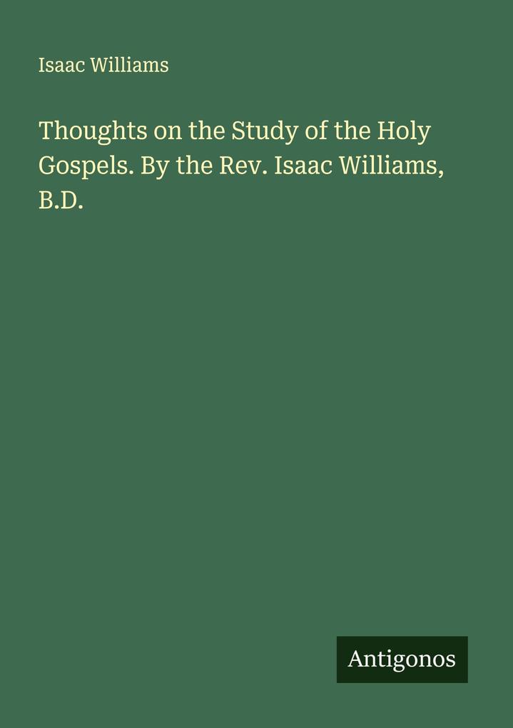 Thoughts on the Study of the Holy Gospels. By the Rev. Isaac Williams B.D.