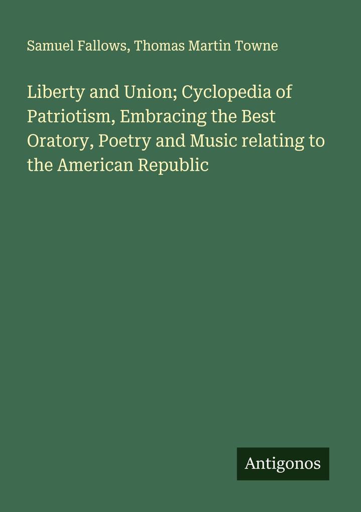 Liberty and Union; Cyclopedia of Patriotism Embracing the Best Oratory Poetry and Music relating to the American Republic