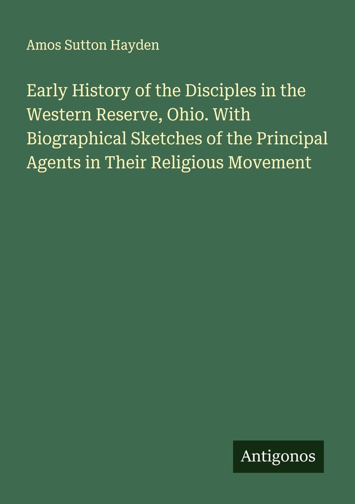 Early History of the Disciples in the Western Reserve Ohio. With Biographical Sketches of the Principal Agents in Their Religious Movement