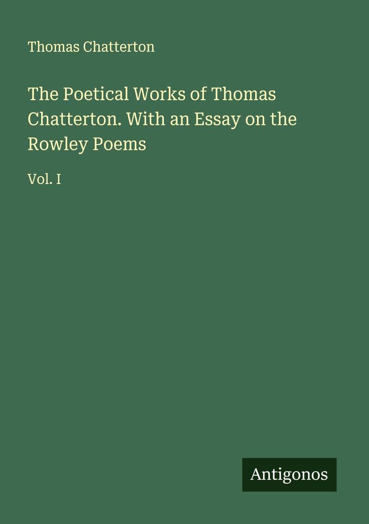 The Poetical Works of Thomas Chatterton. With an Essay on the Rowley Poems