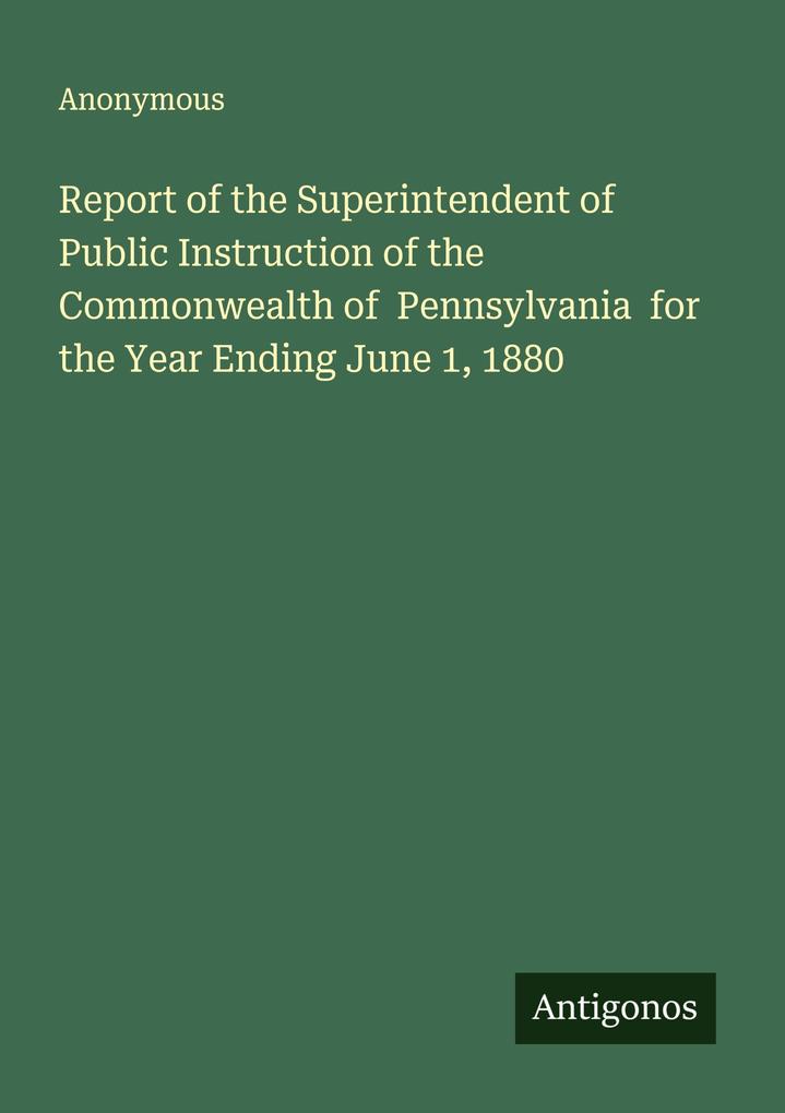 Report of the Superintendent of Public Instruction of the Commonwealth of Pennsylvania for the Year Ending June 1 1880