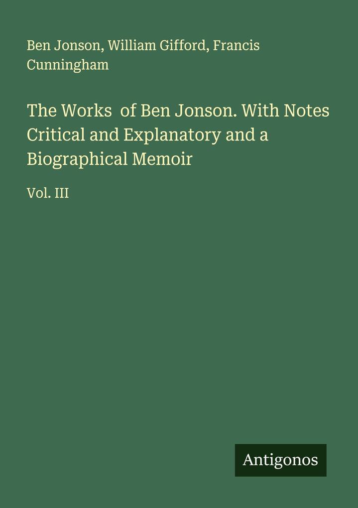 The Works of Ben Jonson. With Notes Critical and Explanatory and a Biographical Memoir
