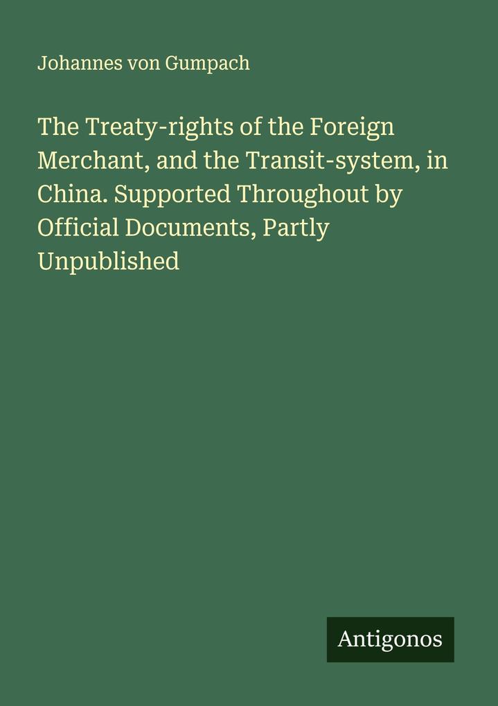 The Treaty-rights of the Foreign Merchant and the Transit-system in China. Supported Throughout by Official Documents Partly Unpublished