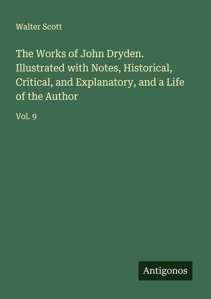 The Works of John Dryden. Illustrated with Notes Historical Critical and Explanatory and a Life of the Author