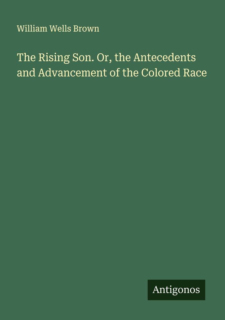 The Rising Son. Or the Antecedents and Advancement of the Colored Race