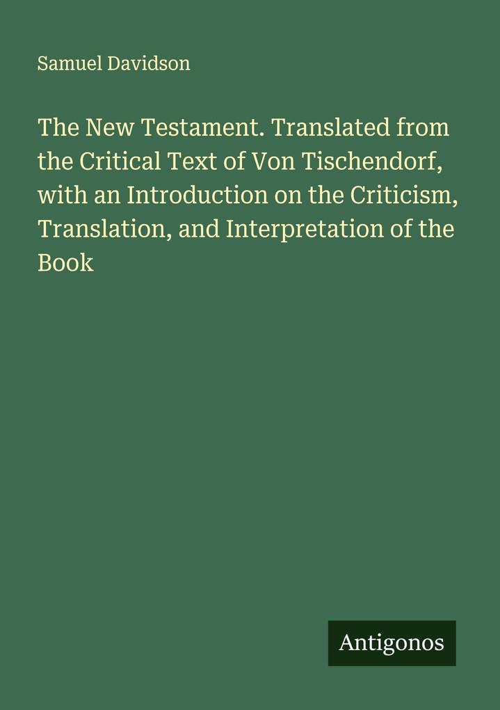 The New Testament. Translated from the Critical Text of Von Tischendorf with an Introduction on the Criticism Translation and Interpretation of the Book