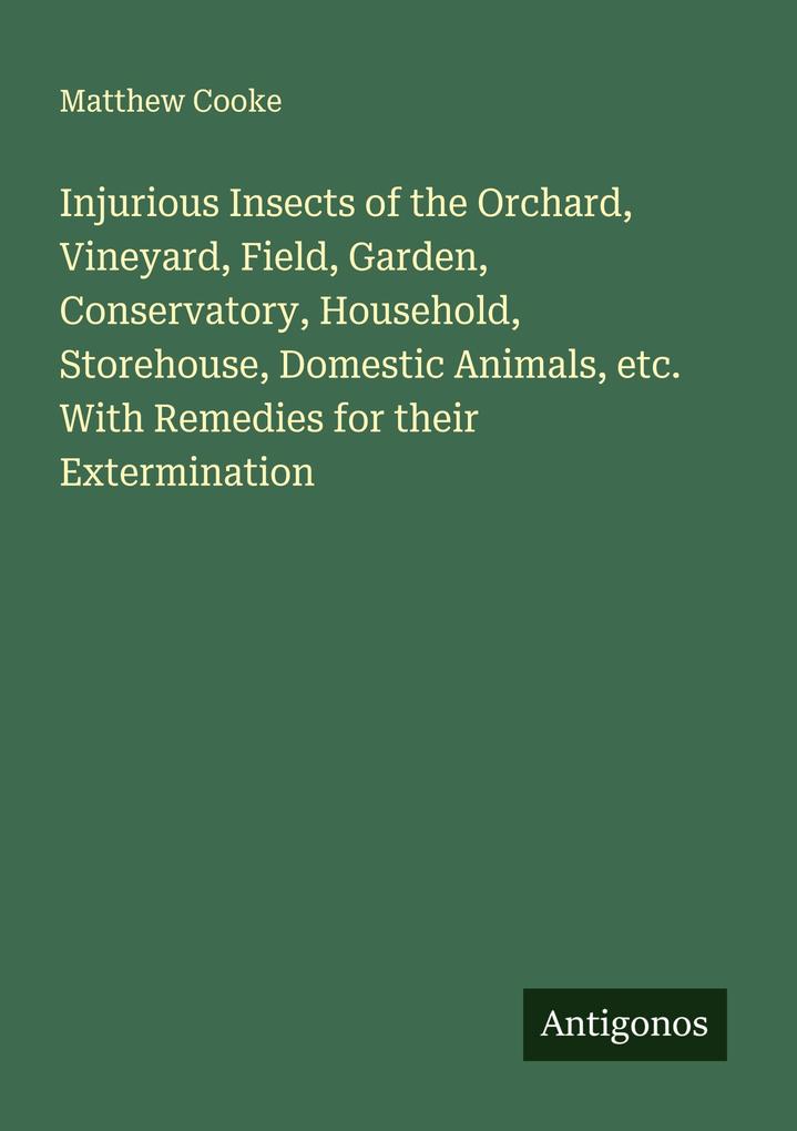 Injurious Insects of the Orchard Vineyard Field Garden Conservatory Household Storehouse Domestic Animals etc. With Remedies for their Extermination
