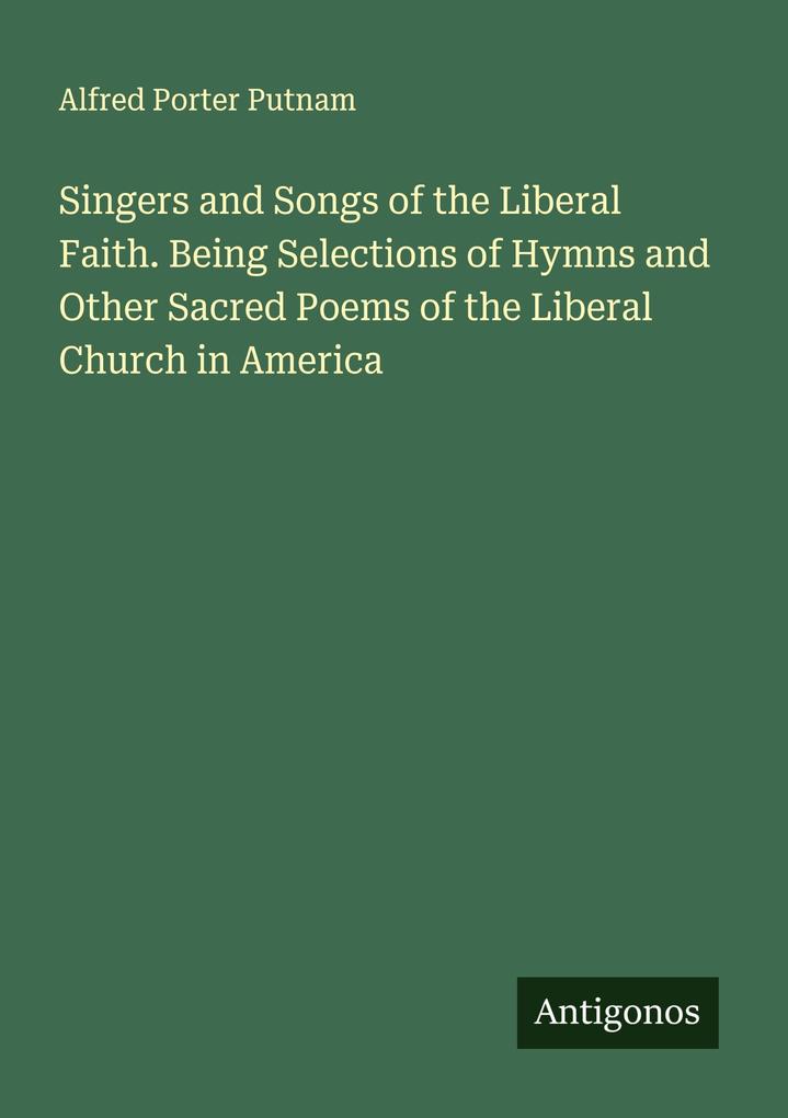 Singers and Songs of the Liberal Faith. Being Selections of Hymns and Other Sacred Poems of the Liberal Church in America
