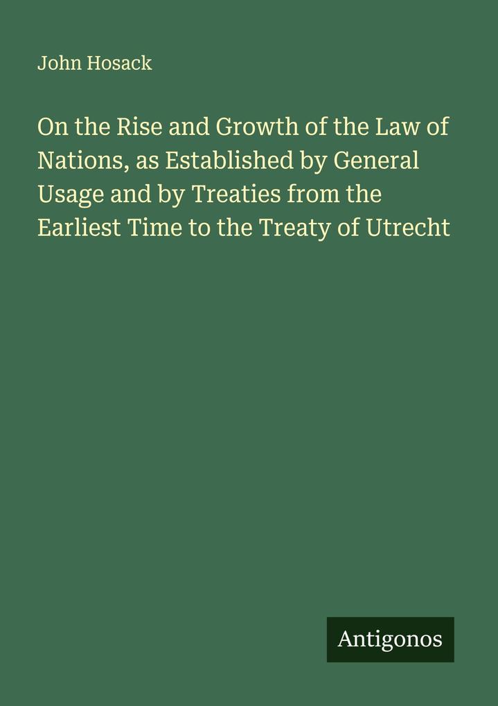 On the Rise and Growth of the Law of Nations as Established by General Usage and by Treaties from the Earliest Time to the Treaty of Utrecht