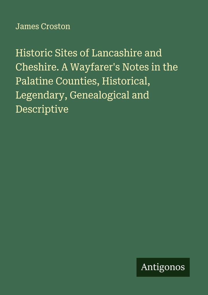 Historic Sites of Lancashire and Cheshire. A Wayfarer's Notes in the Palatine Counties Historical Legendary Genealogical and Descriptive