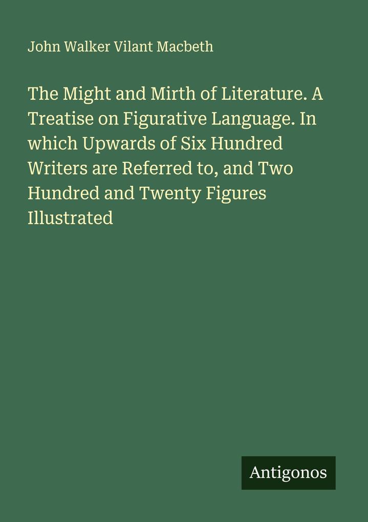 The Might and Mirth of Literature. A Treatise on Figurative Language. In which Upwards of Six Hundred Writers are Referred to and Two Hundred and Twenty Figures Illustrated