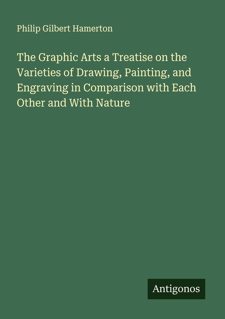The Graphic Arts a Treatise on the Varieties of Drawing Painting and Engraving in Comparison with Each Other and With Nature