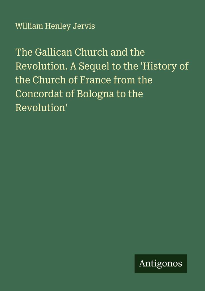 The Gallican Church and the Revolution. A Sequel to the 'History of the Church of France from the Concordat of Bologna to the Revolution'