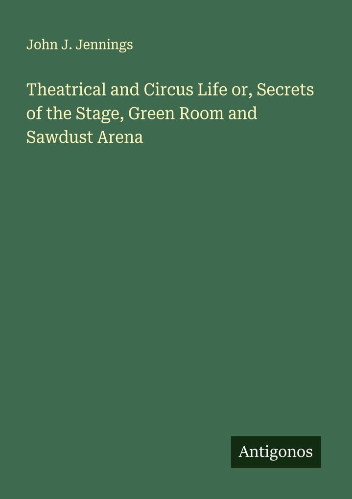 Theatrical and Circus Life or Secrets of the Stage Green Room and Sawdust Arena