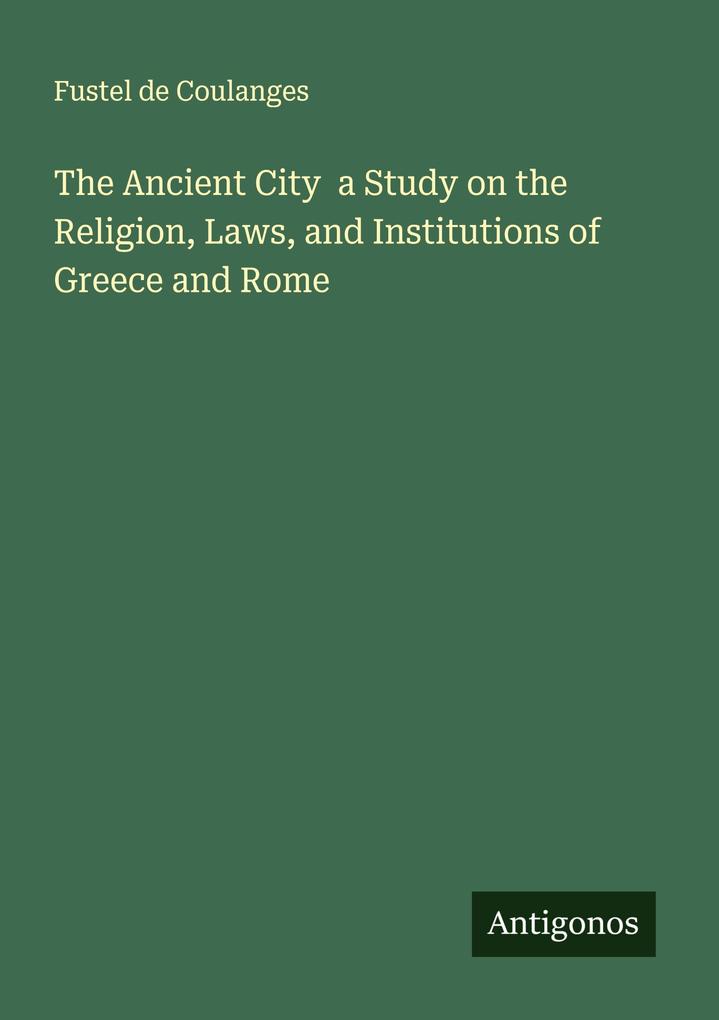 The Ancient City a Study on the Religion Laws and Institutions of Greece and Rome