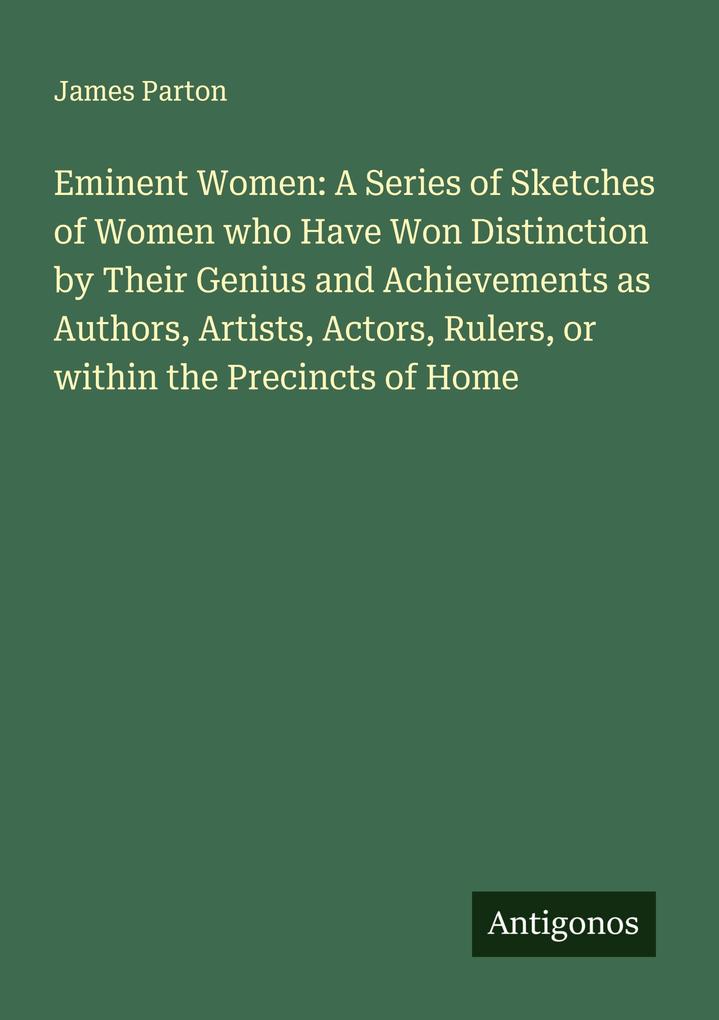 Eminent Women: A Series of Sketches of Women who Have Won Distinction by Their Genius and Achievements as Authors Artists Actors Rulers or within the Precincts of Home