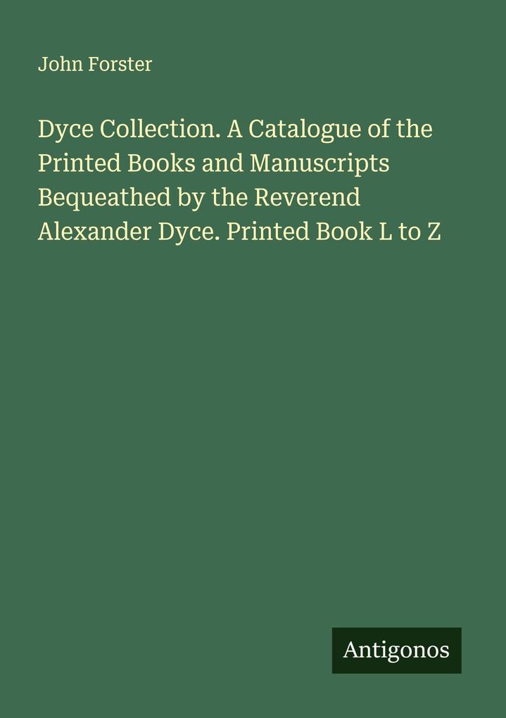 Dyce Collection. A Catalogue of the Printed Books and Manuscripts Bequeathed by the Reverend Alexander Dyce. Printed Book L to Z