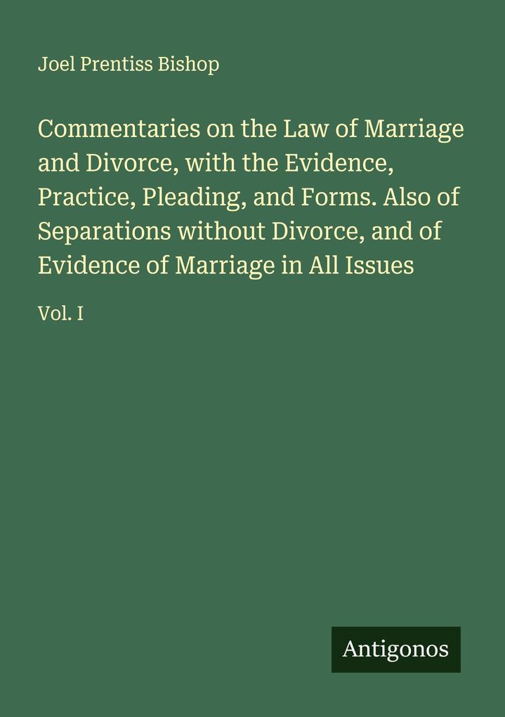 Commentaries on the Law of Marriage and Divorce with the Evidence Practice Pleading and Forms. Also of Separations without Divorce and of Evidence of Marriage in All Issues