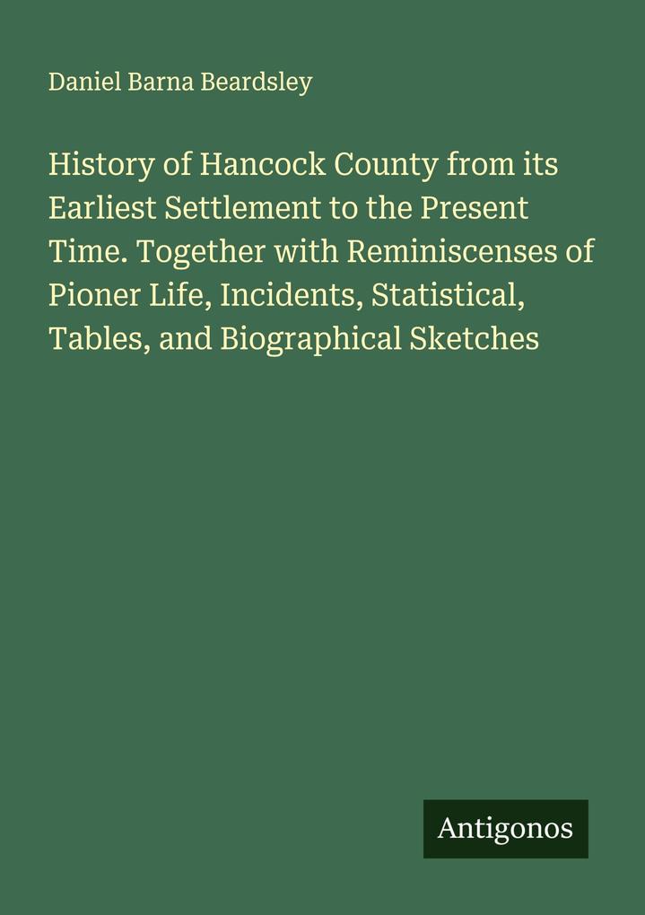 History of Hancock County from its Earliest Settlement to the Present Time. Together with Reminiscenses of Pioner Life Incidents Statistical Tables and Biographical Sketches