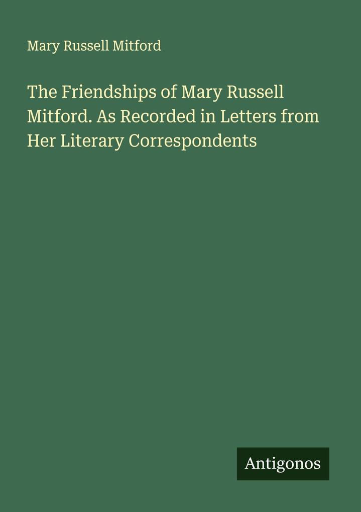The Friendships of Mary Russell Mitford. As Recorded in Letters from Her Literary Correspondents