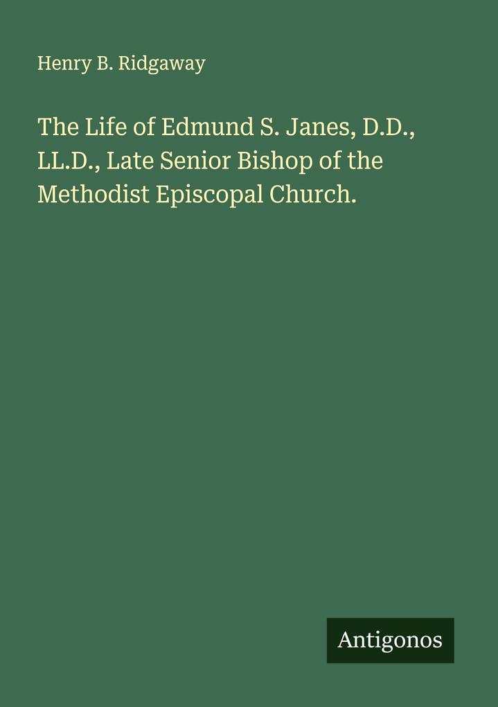 The Life of Edmund S. Janes D.D. LL.D. Late Senior Bishop of the Methodist Episcopal Church.
