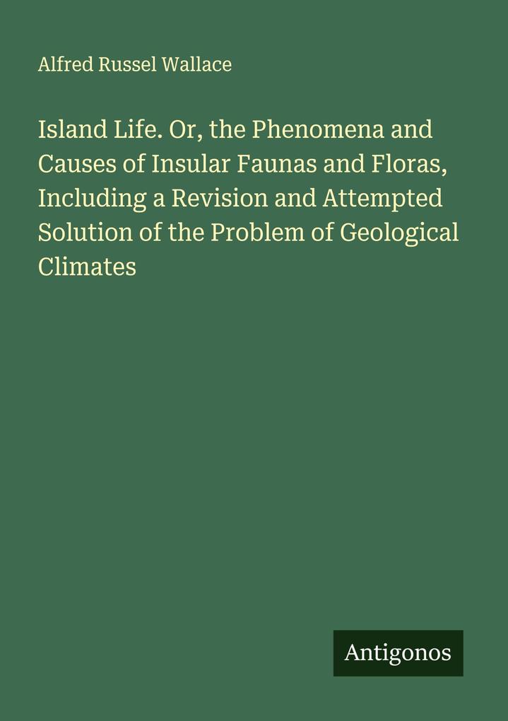 Island Life. Or the Phenomena and Causes of Insular Faunas and Floras Including a Revision and Attempted Solution of the Problem of Geological Climates