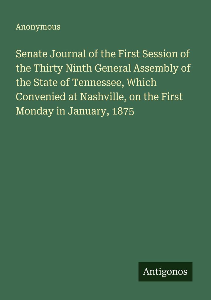 Senate Journal of the First Session of the Thirty Ninth General Assembly of the State of Tennessee Which Convenied at Nashville on the First Monday in January 1875