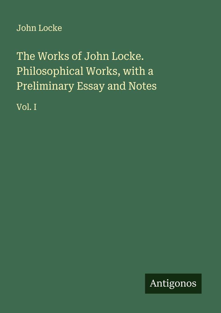 The Works of John Locke. Philosophical Works with a Preliminary Essay and Notes