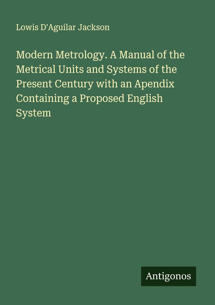 Modern Metrology. A Manual of the Metrical Units and Systems of the Present Century with an Apendix Containing a Proposed English System