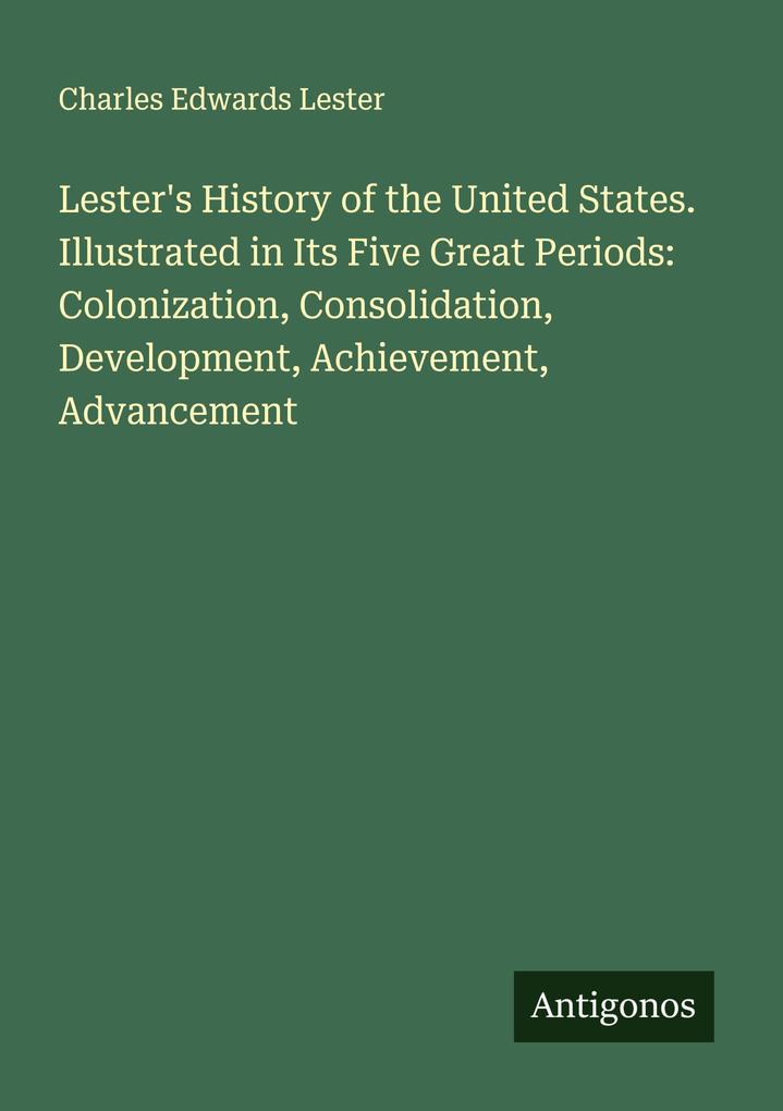 Lester's History of the United States. Illustrated in Its Five Great Periods: Colonization Consolidation Development Achievement Advancement