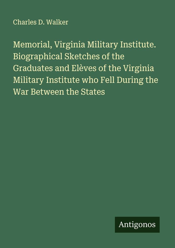 Memorial Virginia Military Institute. Biographical Sketches of the Graduates and Elèves of the Virginia Military Institute who Fell During the War Between the States