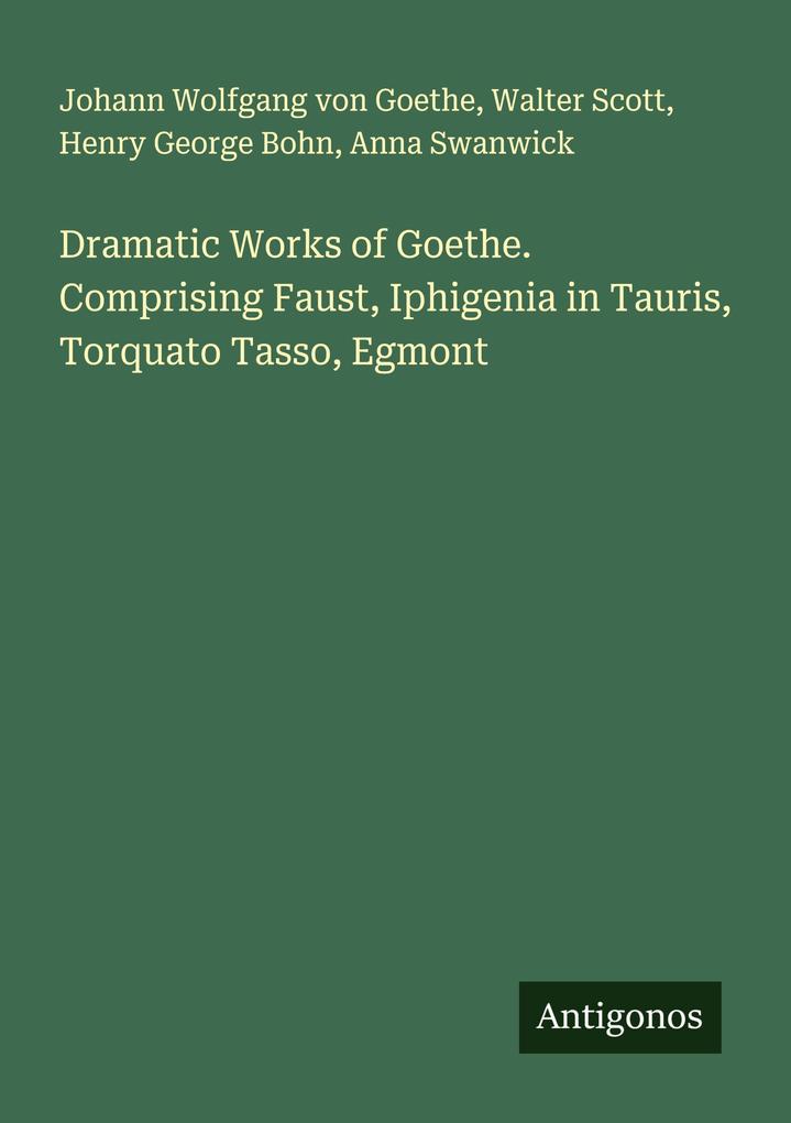 Dramatic Works of Goethe. Comprising Faust Iphigenia in Tauris Torquato Tasso Egmont