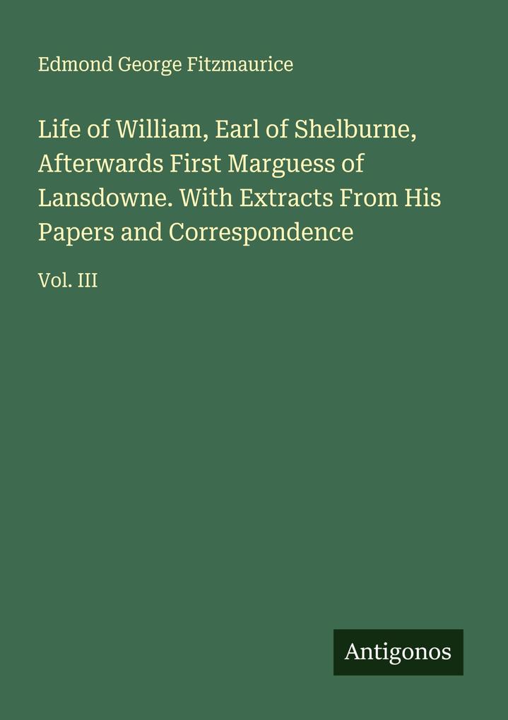 Life of William Earl of Shelburne Afterwards First Marguess of Lansdowne. With Extracts From His Papers and Correspondence