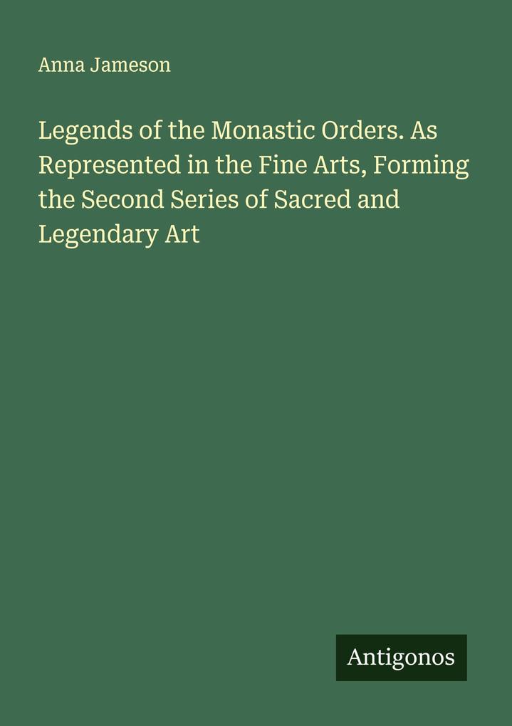 Legends of the Monastic Orders. As Represented in the Fine Arts Forming the Second Series of Sacred and Legendary Art