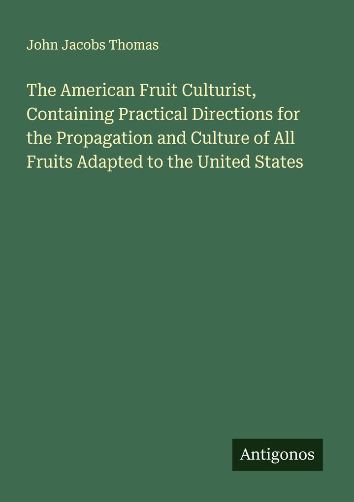 The American Fruit Culturist Containing Practical Directions for the Propagation and Culture of All Fruits Adapted to the United States