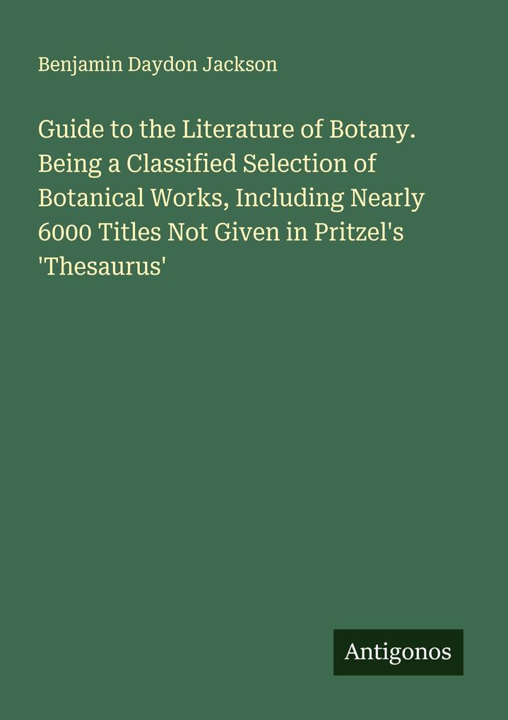 Guide to the Literature of Botany. Being a Classified Selection of Botanical Works Including Nearly 6000 Titles Not Given in Pritzel's 'Thesaurus'