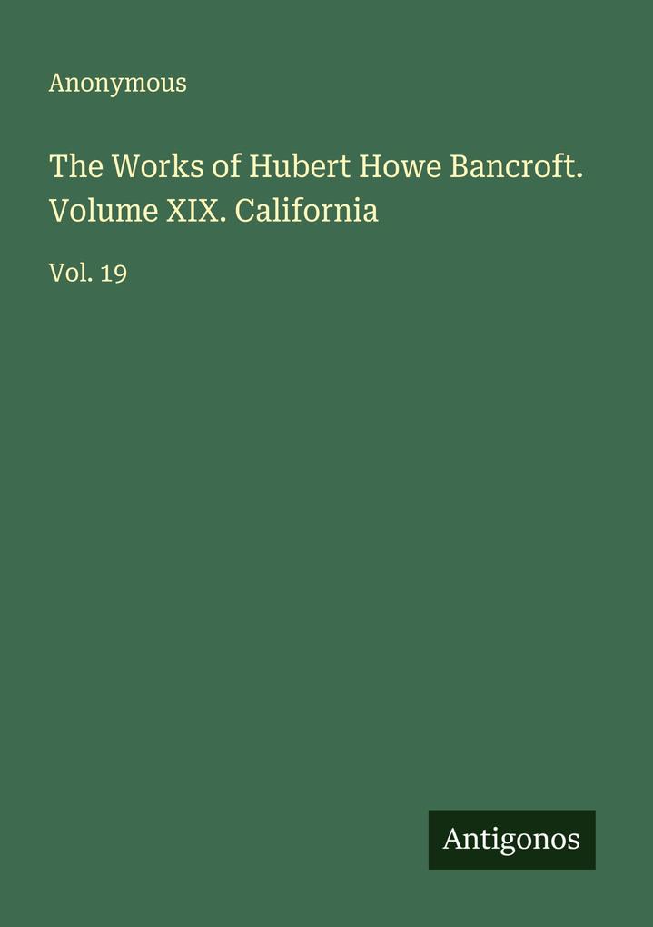 The Works of Hubert Howe Bancroft. Volume XIX. California