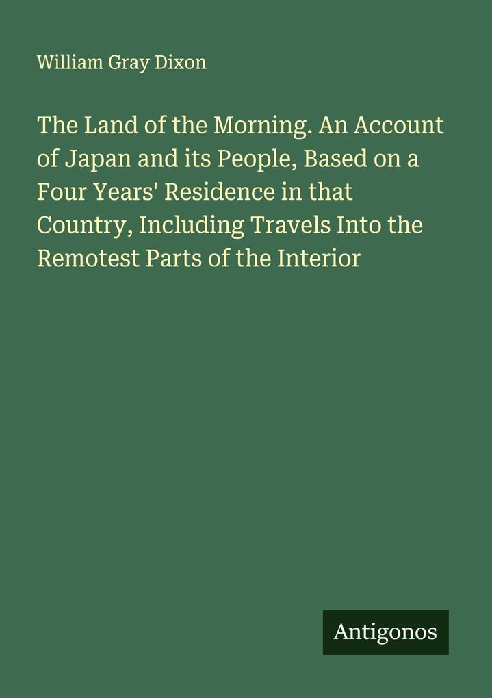 The Land of the Morning. An Account of Japan and its People Based on a Four Years' Residence in that Country Including Travels Into the Remotest Parts of the Interior