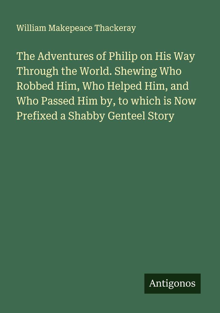 The Adventures of Philip on His Way Through the World. Shewing Who Robbed Him Who Helped Him and Who Passed Him by to which is Now Prefixed a Shabby Genteel Story