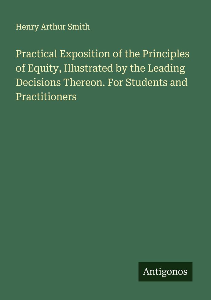 Practical Exposition of the Principles of Equity Illustrated by the Leading Decisions Thereon. For Students and Practitioners
