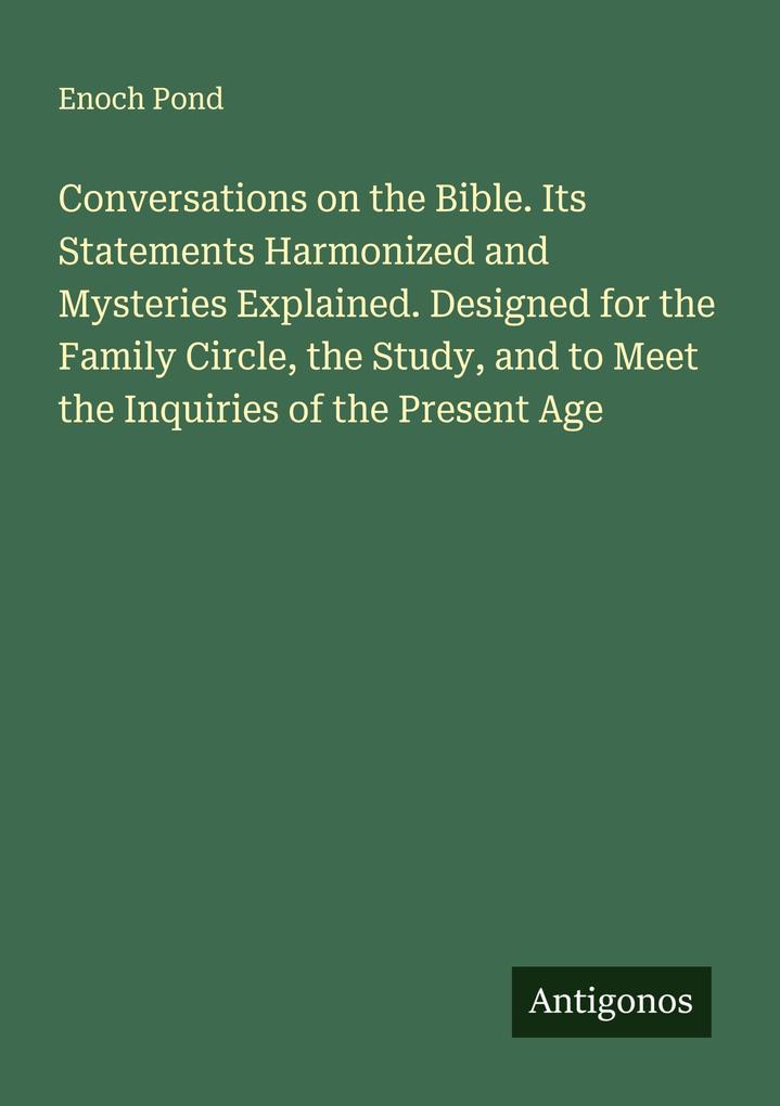 Conversations on the Bible. Its Statements Harmonized and Mysteries Explained. Designed for the Family Circle the Study and to Meet the Inquiries of the Present Age