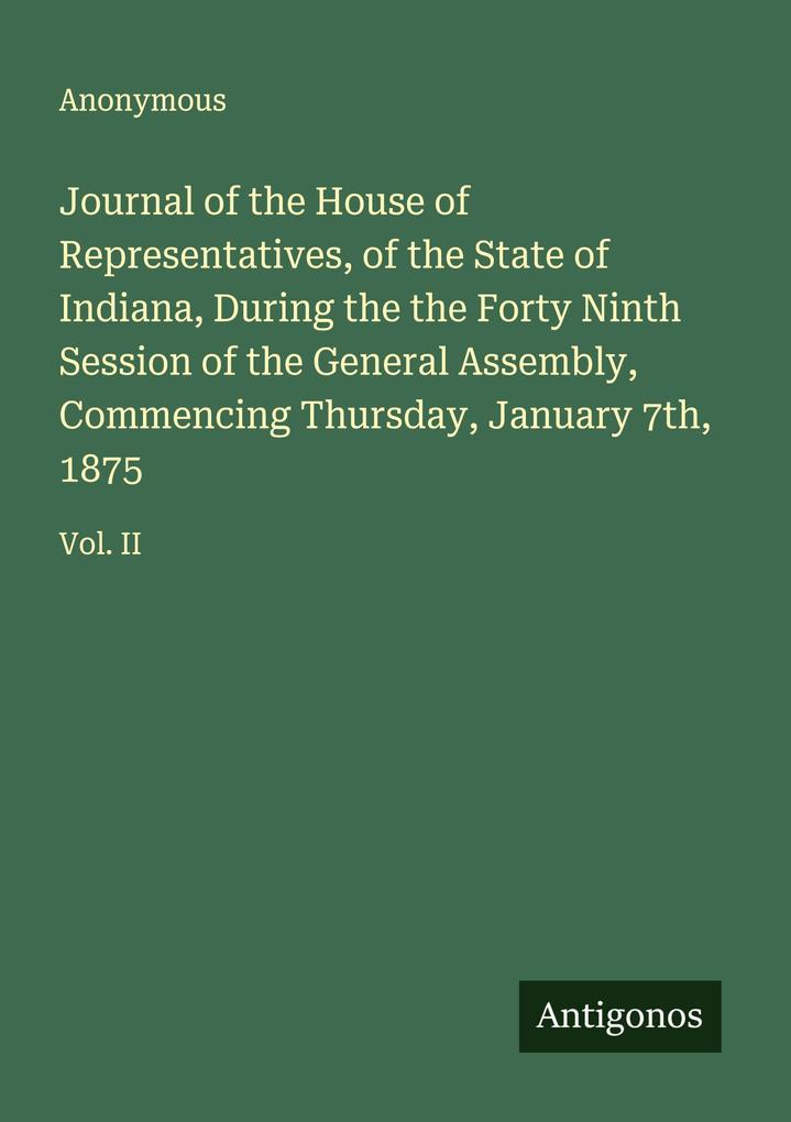 Journal of the House of Representatives of the State of Indiana During the the Forty Ninth Session of the General Assembly Commencing Thursday January 7th 1875