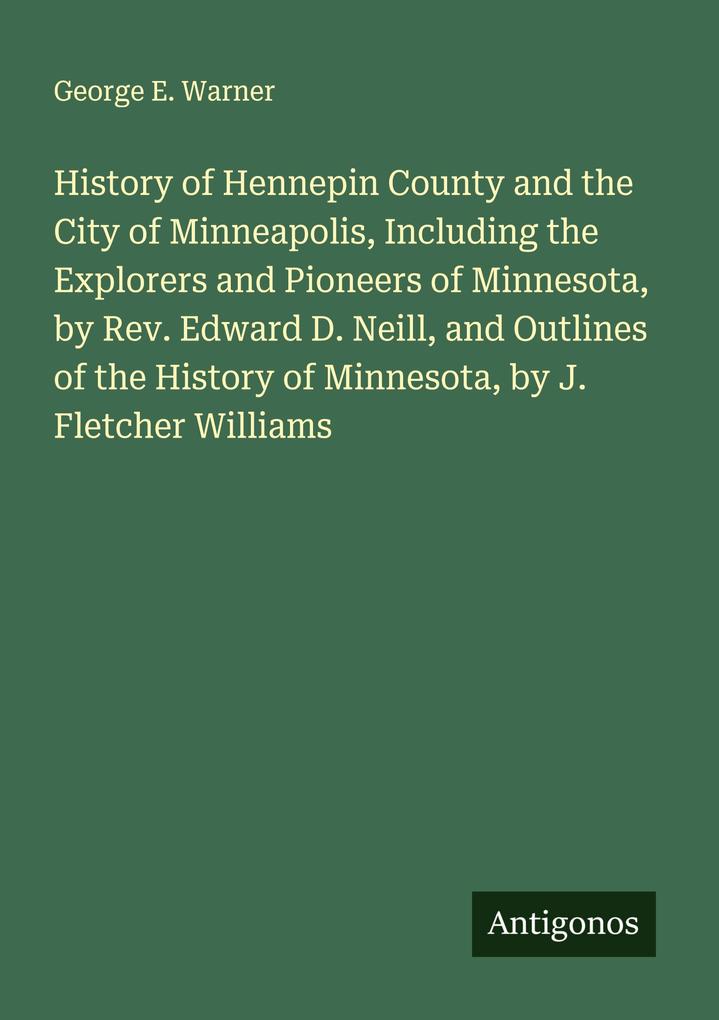 History of Hennepin County and the City of Minneapolis Including the Explorers and Pioneers of Minnesota by Rev. Edward D. Neill and Outlines of the History of Minnesota by J. Fletcher Williams