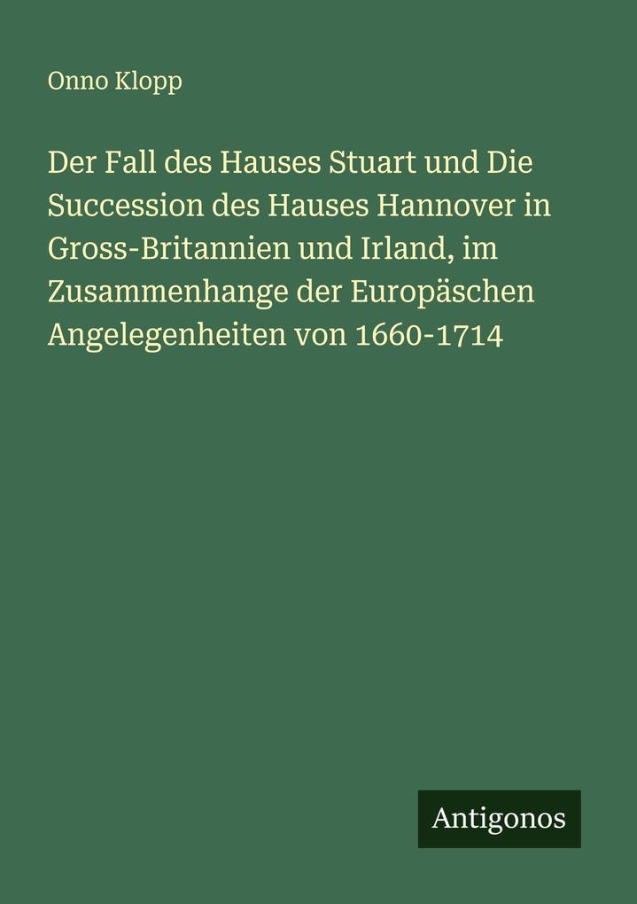 Der Fall des Hauses Stuart und Die Succession des Hauses Hannover in Gross-Britannien und Irland im Zusammenhange der Europäschen Angelegenheiten von 1660-1714