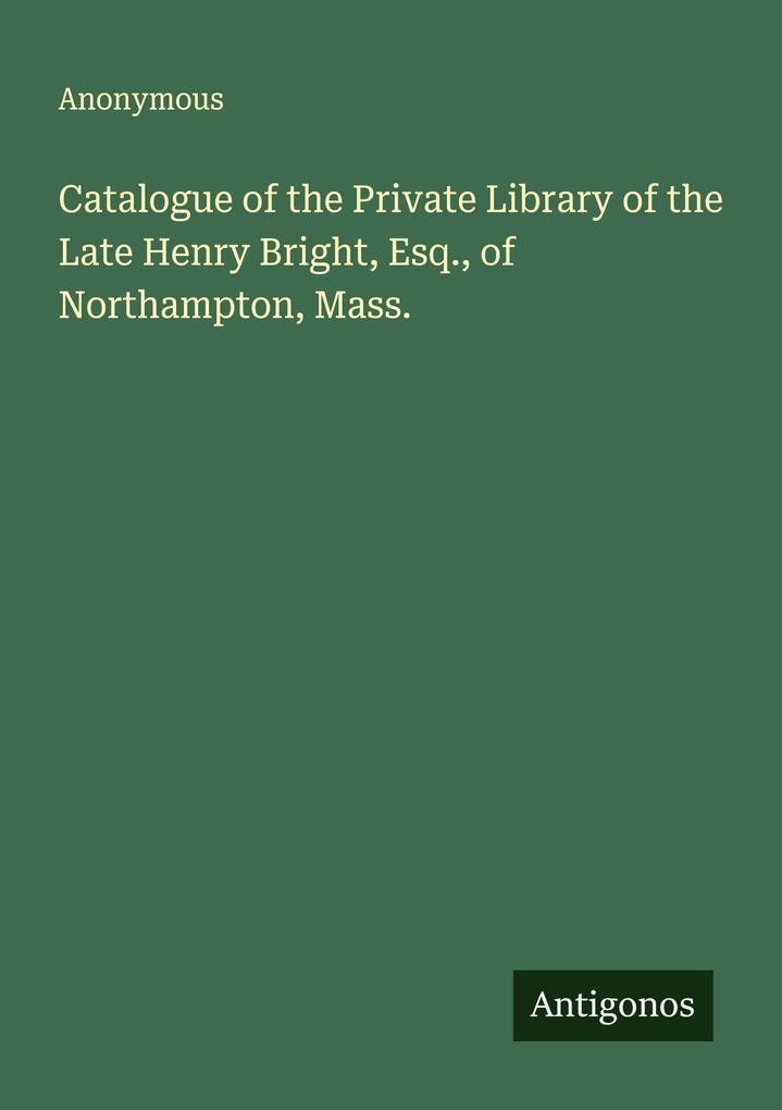 Catalogue of the Private Library of the Late Henry Bright Esq. of Northampton Mass.
