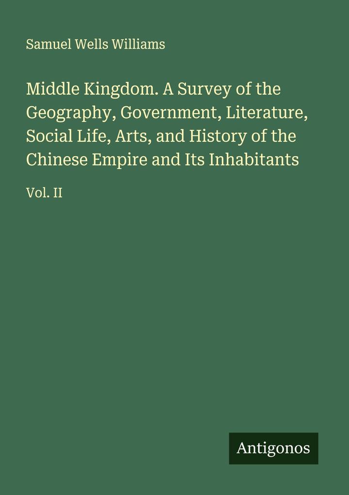 Middle Kingdom. A Survey of the Geography Government Literature Social Life Arts and History of the Chinese Empire and Its Inhabitants