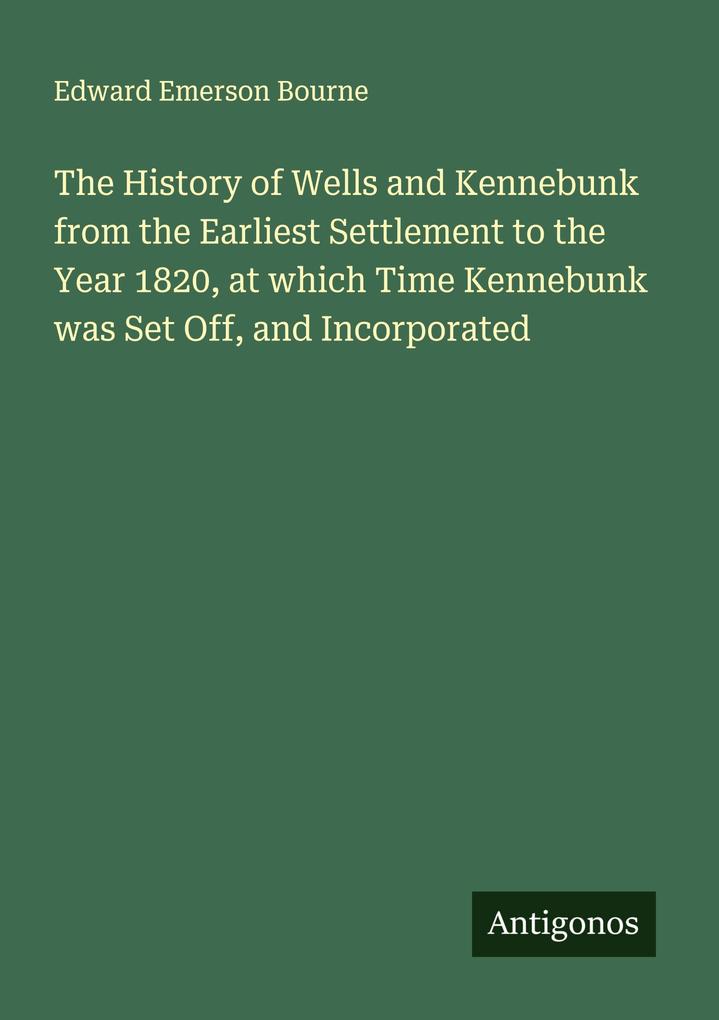 The History of Wells and Kennebunk from the Earliest Settlement to the Year 1820 at which Time Kennebunk was Set Off and Incorporated
