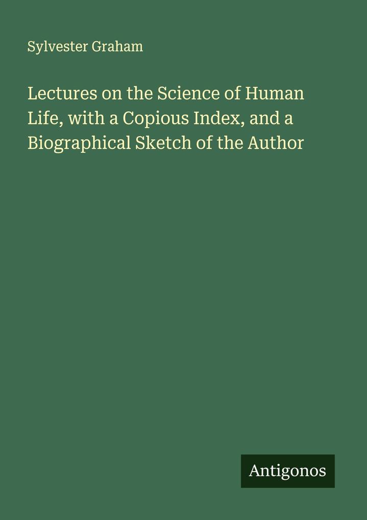 Lectures on the Science of Human Life with a Copious Index and a Biographical Sketch of the Author