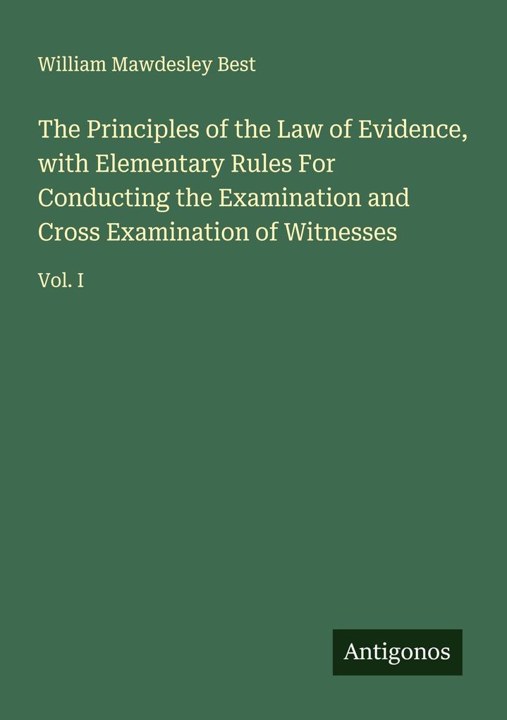The Principles of the Law of Evidence with Elementary Rules For Conducting the Examination and Cross Examination of Witnesses