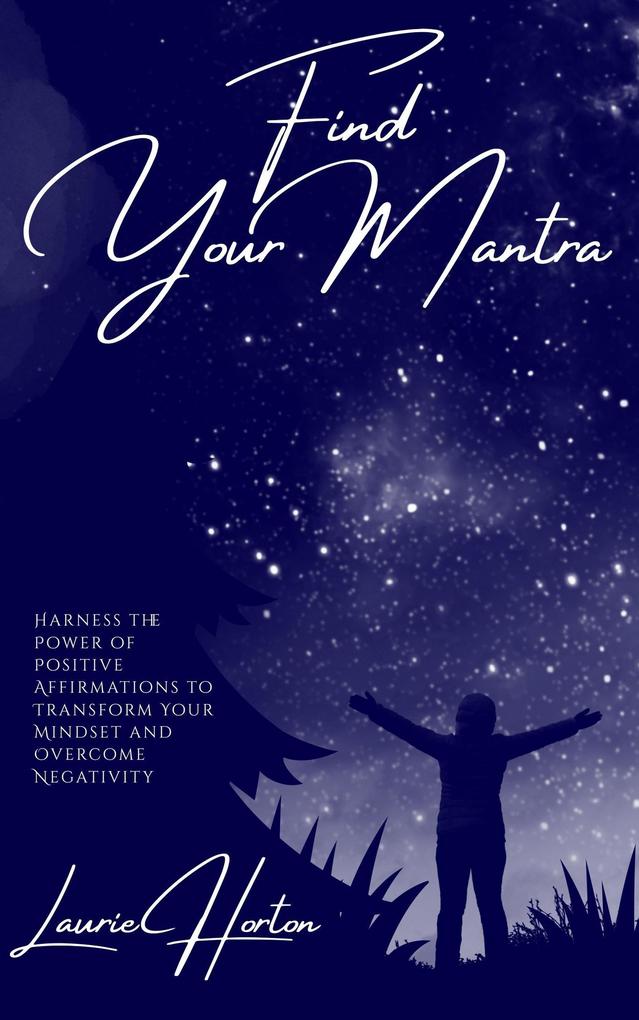 Find Your Mantra: Harness the Power of Positive Affirmations to Transform Your Mindset and Overcome Negativity